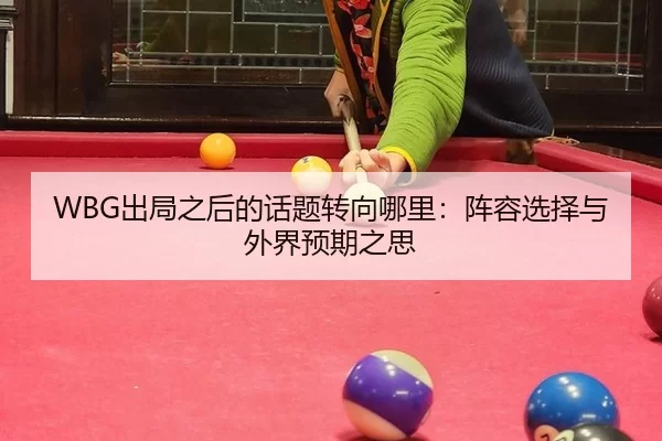 WBG出局之后的话题转向哪里：阵容选择与外界预期之思 | xingkong